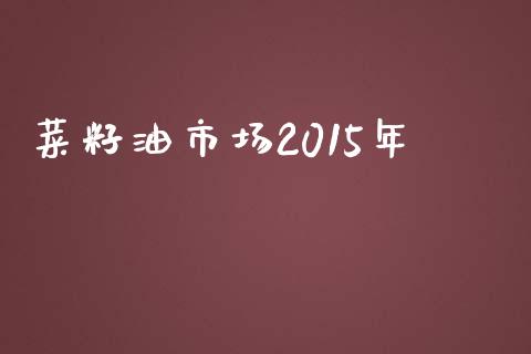 菜籽油市场2015年_https://www.apanben.com_在线喊单_第1张