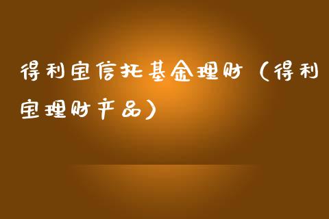 得利宝信托基金理财（得利宝理财产品）_https://www.apanben.com_国际财经_第1张