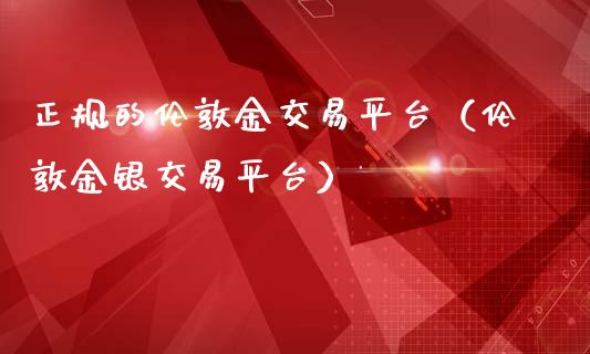正规的伦敦金交易平台（伦敦金银交易平台）_https://www.apanben.com_国际期货_第1张