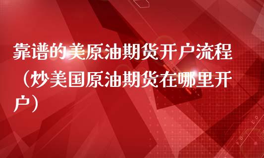 靠谱的美原油期货开户流程（炒美国原油期货在哪里开户）_https://www.apanben.com_国际期货_第1张