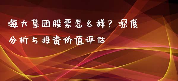 海大集团股票怎么样？深度分析与投资价值评估_https://www.apanben.com_财经资讯_第1张