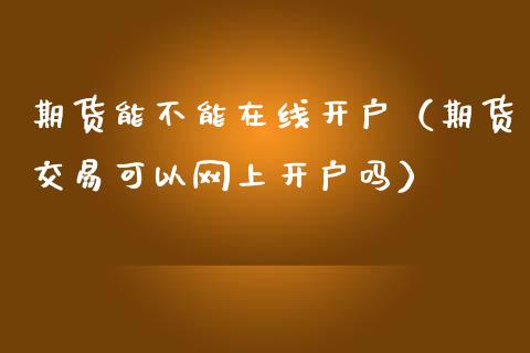 期货能不能在线开户（期货交易可以网上开户吗）_https://www.apanben.com_在线喊单_第1张