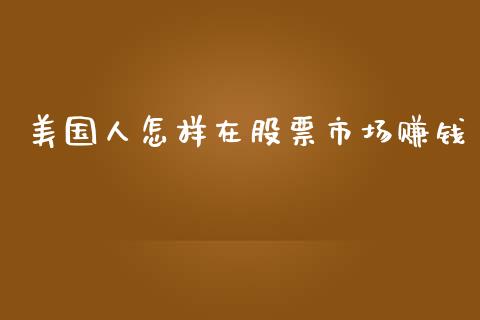 美国人怎样在股票市场赚钱_https://www.apanben.com_期货学院_第1张