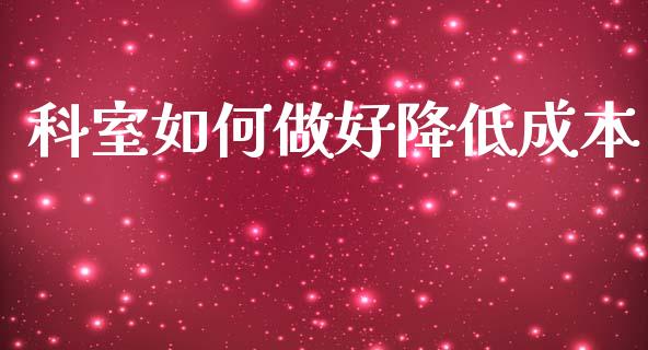 科室如何做好降低成本_https://www.apanben.com_财经资讯_第1张