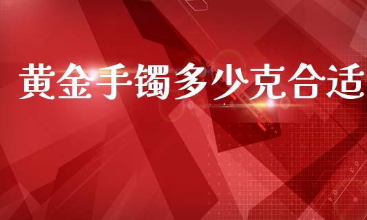 黄金手镯多少克合适_https://www.apanben.com_期货学院_第1张