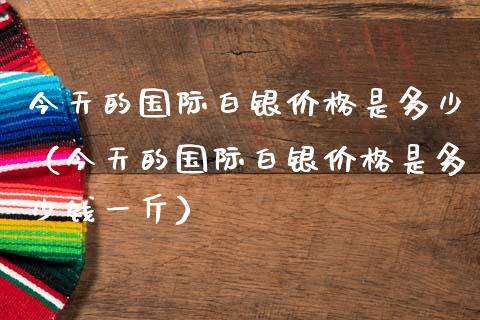 今天的国际白银价格是多少（今天的国际白银价格是多少钱一斤）_https://www.apanben.com_期货学院_第1张