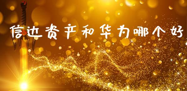 信达资产和华为哪个好_https://www.apanben.com_在线喊单_第1张