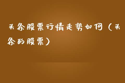 头条股票行情走势如何（头条的股票）_https://www.apanben.com_股票怎么玩_第1张
