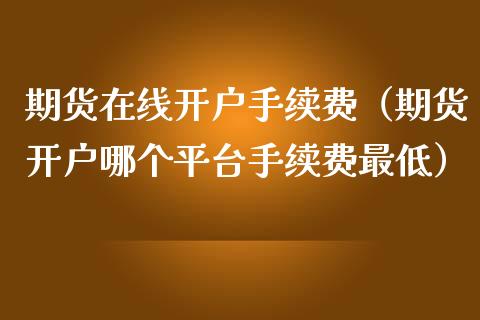 期货在线开户手续费（期货开户哪个平台手续费最低）_https://www.apanben.com_在线喊单_第1张