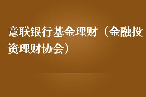 意联银行基金理财（金融投资理财协会）_https://www.apanben.com_财经资讯_第1张