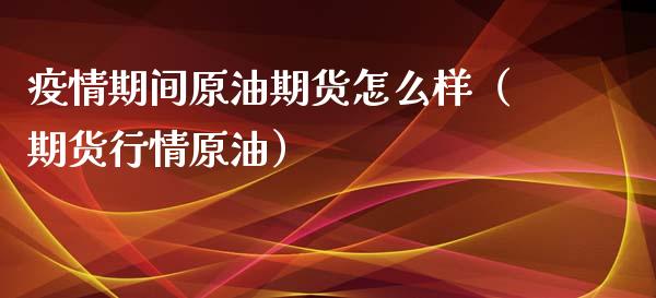 疫情期间原油期货怎么样（期货行情原油）_https://www.apanben.com_期货学院_第1张
