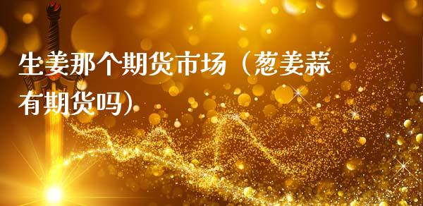 生姜那个期货市场（葱姜蒜有期货吗）_https://www.apanben.com_期货学院_第1张