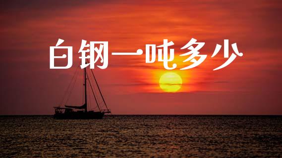 白钢一吨多少_https://www.apanben.com_在线喊单_第1张