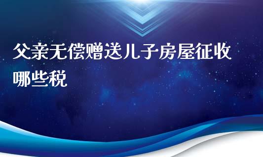 父亲无偿赠送儿子房屋征收哪些税_https://www.apanben.com_国际期货_第1张