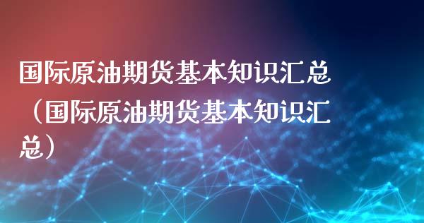 国际原油期货基本知识汇总（国际原油期货基本知识汇总）_https://www.apanben.com_国际期货_第1张