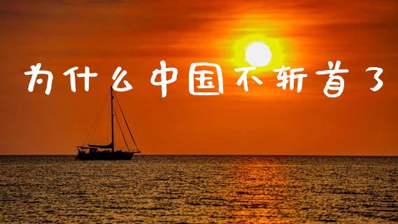 为什么中国不斩首了_https://www.apanben.com_国际财经_第1张