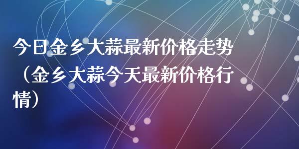 今日金乡大蒜最新价格走势（金乡大蒜今天最新价格行情）_https://www.apanben.com_国际期货_第1张