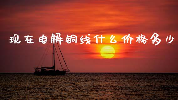 现在电解铜线什么价格多少_https://www.apanben.com_国际期货_第1张