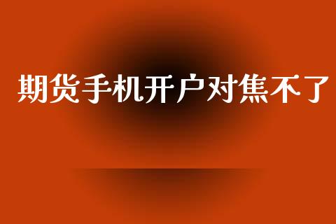 期货手机开户对焦不了_https://www.apanben.com_股票怎么玩_第1张