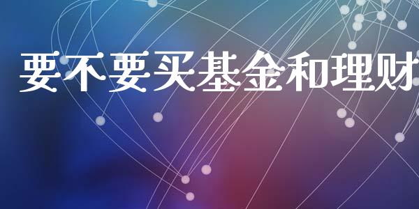 要不要买基金和理财_https://www.apanben.com_国际财经_第1张