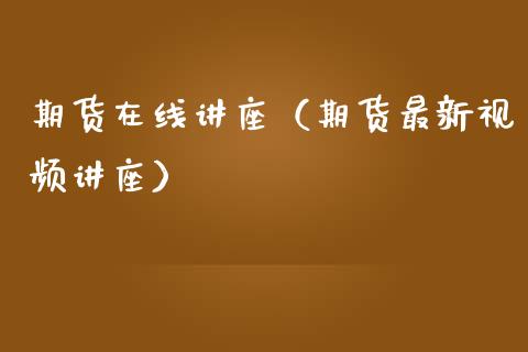 期货在线讲座（期货最新视频讲座）_https://www.apanben.com_在线喊单_第1张