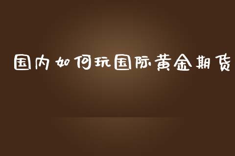 国内如何玩国际黄金期货_https://www.apanben.com_国际期货_第1张