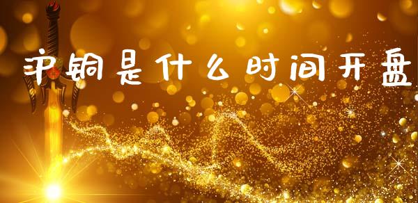 沪铜是什么时间开盘_https://www.apanben.com_股市分析_第1张