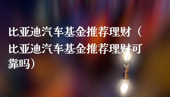 比亚迪汽车基金推荐理财（比亚迪汽车基金推荐理财可靠吗）_https://www.apanben.com_财经资讯_第1张
