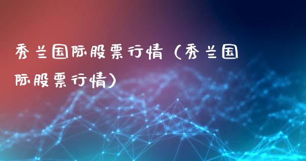 秀兰国际股票行情（秀兰国际股票行情）_https://www.apanben.com_股票怎么玩_第1张