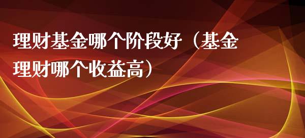 理财基金哪个阶段好（基金理财哪个收益高）_https://www.apanben.com_财经资讯_第1张