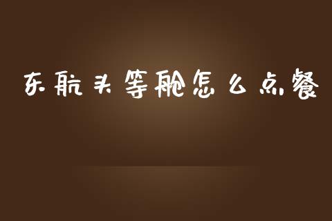 东航头等舱怎么点餐_https://www.apanben.com_国际期货_第1张