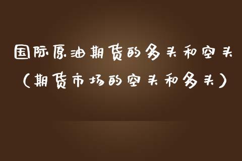 国际原油期货的多头和空头（期货市场的空头和多头）_https://www.apanben.com_国际期货_第1张