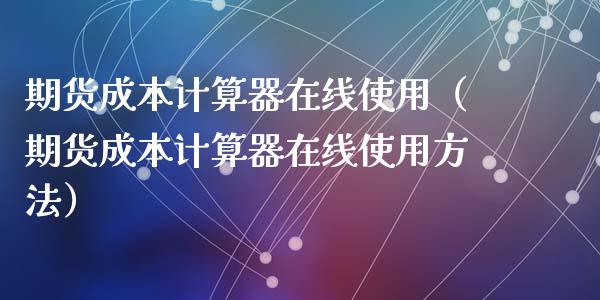 期货成本计算器在线使用（期货成本计算器在线使用方法）_https://www.apanben.com_在线喊单_第1张