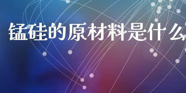锰硅的原材料是什么_https://www.apanben.com_股市分析_第1张