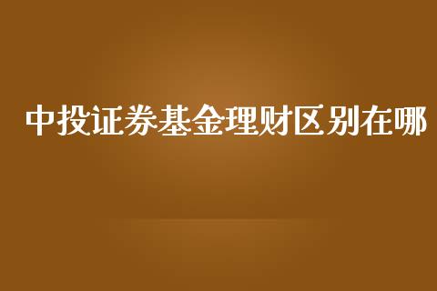 中投证券基金理财区别在哪_https://www.apanben.com_财经资讯_第1张
