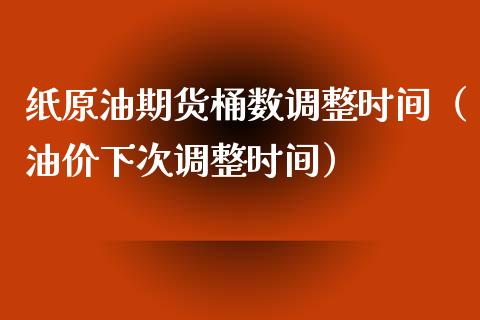 纸原油期货桶数调整时间（油价下次调整时间）_https://www.apanben.com_国际期货_第1张