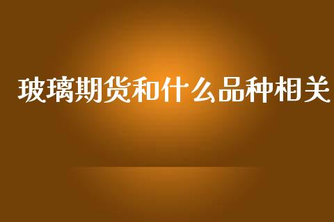 玻璃期货和什么品种相关_https://www.apanben.com_股市指导_第1张