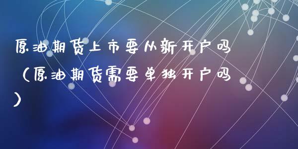 原油期货上市要从新开户吗（原油期货需要单独开户吗）_https://www.apanben.com_期货学院_第1张