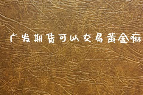 广发期货可以交易黄金嘛_https://www.apanben.com_期货学院_第1张