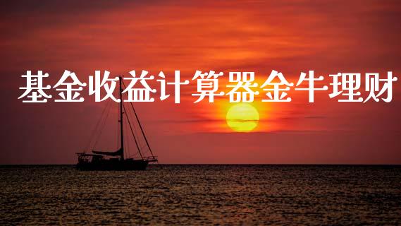 基金收益计算器金牛理财_https://www.apanben.com_财经资讯_第1张