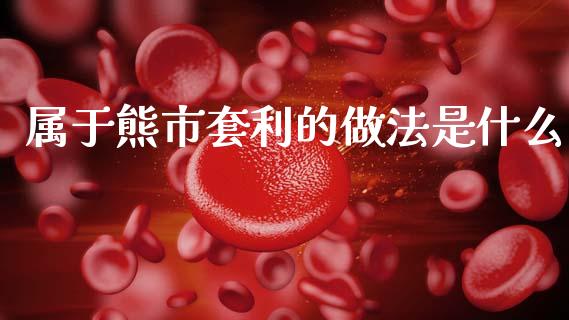 属于熊市套利的做法是什么_https://www.apanben.com_股市分析_第1张