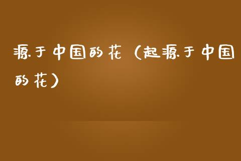 源于中国的花（起源于中国的花）_https://www.apanben.com_期货学院_第1张