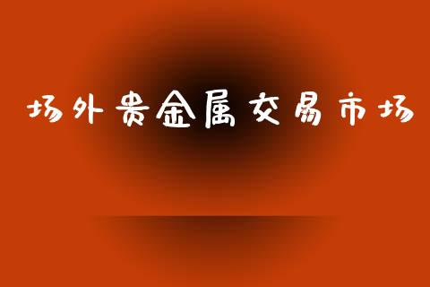 场外贵金属交易市场_https://www.apanben.com_在线喊单_第1张