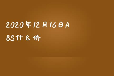 2020年12月16日ABS什么价_https://www.apanben.com_在线喊单_第1张