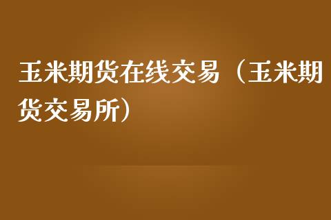 玉米期货在线交易（玉米期货交易所）_https://www.apanben.com_在线喊单_第1张