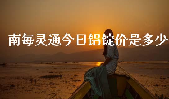 南每灵通今日铝锭价是多少_https://www.apanben.com_国际财经_第1张