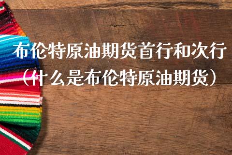 布伦特原油期货首行和次行（什么是布伦特原油期货）_https://www.apanben.com_国际期货_第1张