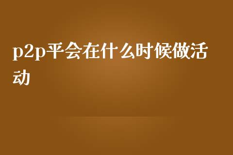 p2p平会在什么时候做活动_https://www.apanben.com_国际期货_第1张