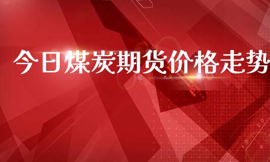 今日煤炭期货价格走势_https://www.apanben.com_在线喊单_第1张