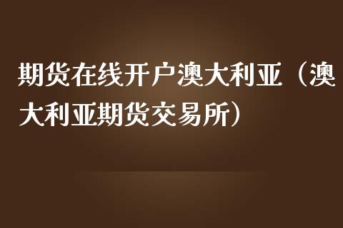 期货在线开户澳大利亚（澳大利亚期货交易所）_https://www.apanben.com_在线喊单_第1张